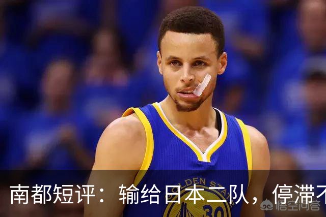 南都短评：输给日本二队，停滞不前的中国男篮正在亚洲掉队